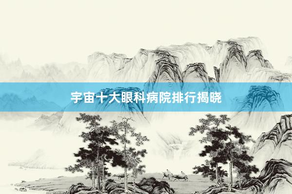 宇宙十大眼科病院排行揭晓