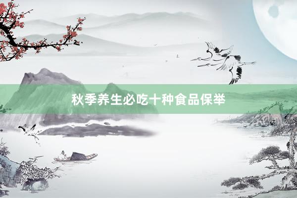 秋季养生必吃十种食品保举