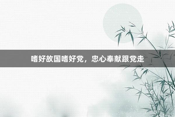 嗜好故国嗜好党，忠心奉献跟党走