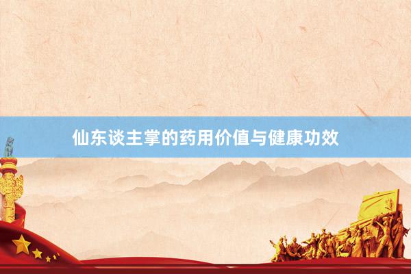 仙东谈主掌的药用价值与健康功效