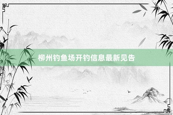 柳州钓鱼场开钓信息最新见告