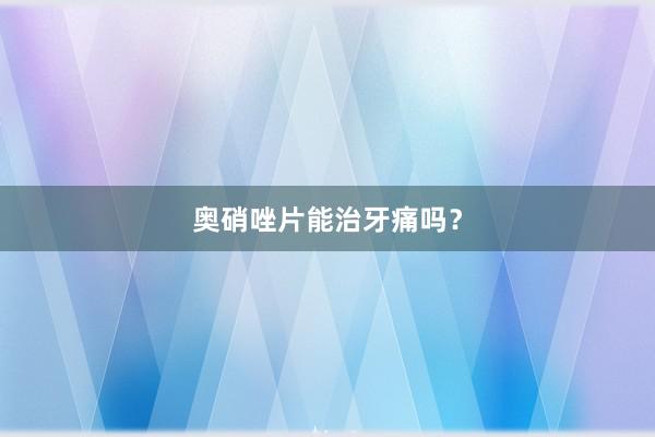 奥硝唑片能治牙痛吗？