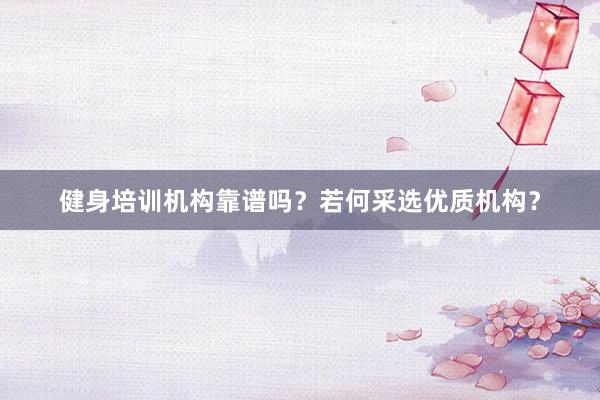 健身培训机构靠谱吗？若何采选优质机构？