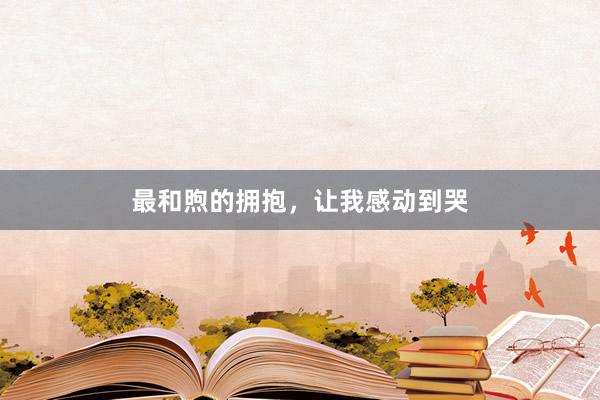 最和煦的拥抱,让我感动到哭