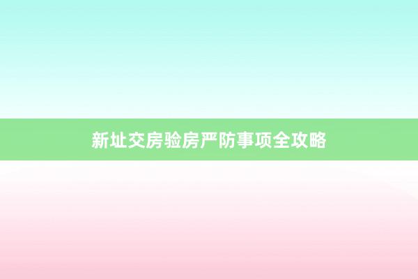 新址交房验房严防事项全攻略